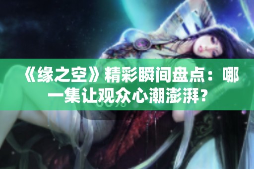 《缘之空》精彩瞬间盘点：哪一集让观众心潮澎湃？