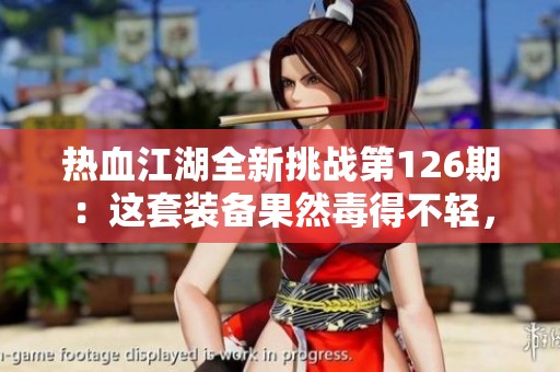 热血江湖全新挑战第126期：这套装备果然毒得不轻，连七级都难突破