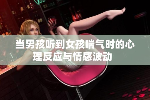 当男孩听到女孩喘气时的心理反应与情感波动  