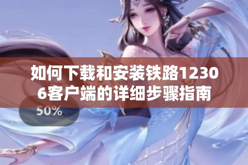 如何下载和安装铁路12306客户端的详细步骤指南