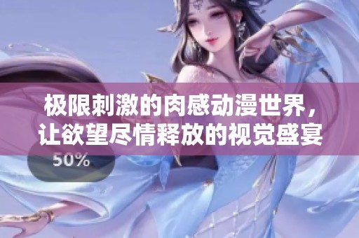 极限刺激的肉感动漫世界，让欲望尽情释放的视觉盛宴