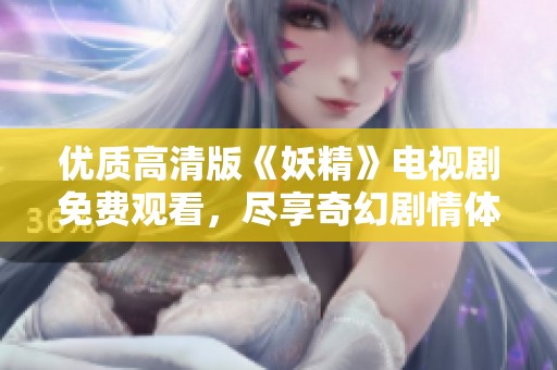 优质高清版《妖精》电视剧免费观看，尽享奇幻剧情体验