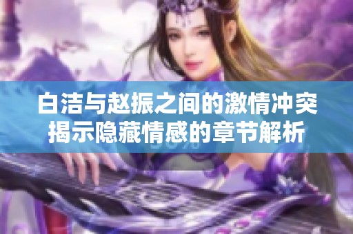 白洁与赵振之间的激情冲突揭示隐藏情感的章节解析