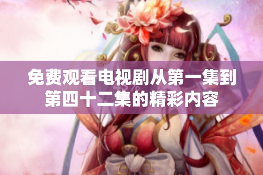 免费观看电视剧从第一集到第四十二集的精彩内容