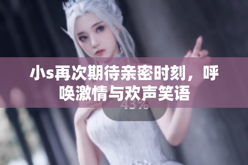 小s再次期待亲密时刻，呼唤激情与欢声笑语