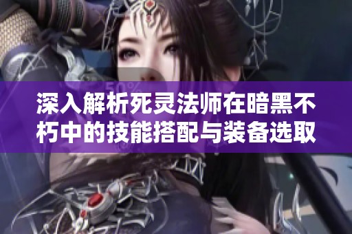 深入解析死灵法师在暗黑不朽中的技能搭配与装备选取策略