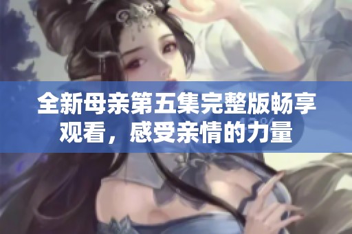 全新母亲第五集完整版畅享观看，感受亲情的力量