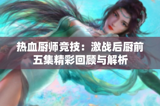 热血厨师竞技：激战后厨前五集精彩回顾与解析