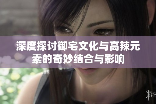 深度探讨御宅文化与高辣元素的奇妙结合与影响