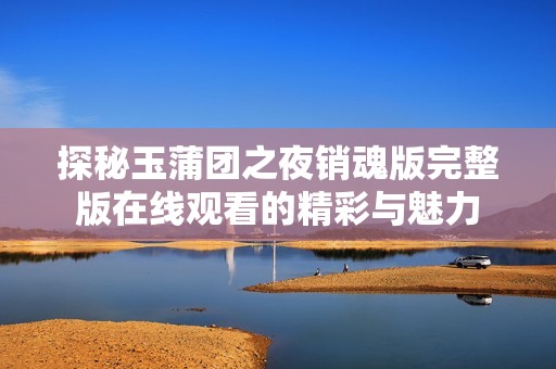 探秘玉蒲团之夜销魂版完整版在线观看的精彩与魅力