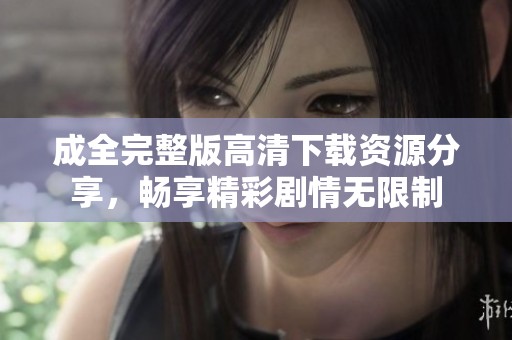 成全完整版高清下载资源分享，畅享精彩剧情无限制