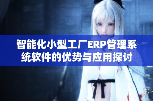 智能化小型工厂ERP管理系统软件的优势与应用探讨