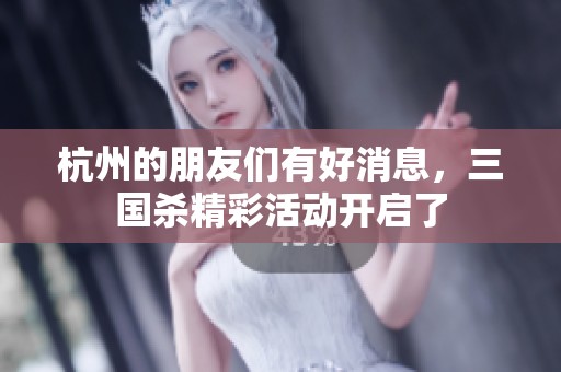杭州的朋友们有好消息，三国杀精彩活动开启了