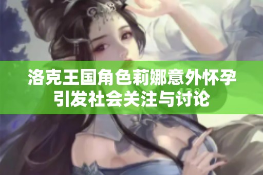 洛克王国角色莉娜意外怀孕引发社会关注与讨论