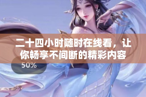 二十四小时随时在线看，让你畅享不间断的精彩内容