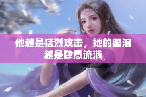 他越是猛烈攻击，她的眼泪越是肆意流淌