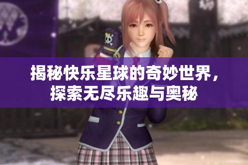 揭秘快乐星球的奇妙世界，探索无尽乐趣与奥秘