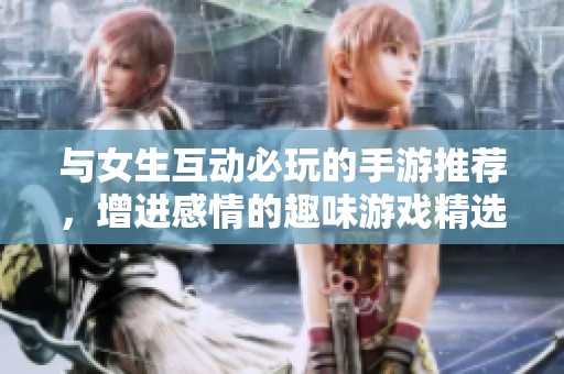 与女生互动必玩的手游推荐，增进感情的趣味游戏精选
