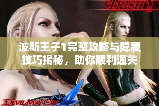 波斯王子1完整攻略与隐藏技巧揭秘，助你顺利通关