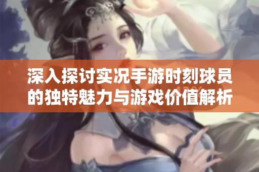 深入探讨实况手游时刻球员的独特魅力与游戏价值解析