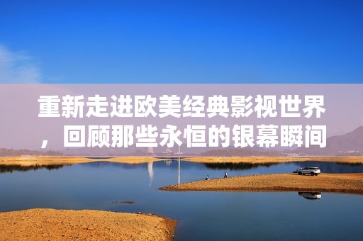 重新走进欧美经典影视世界，回顾那些永恒的银幕瞬间