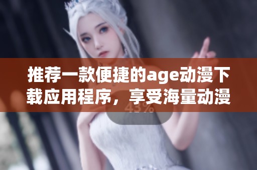 推荐一款便捷的age动漫下载应用程序，享受海量动漫资源