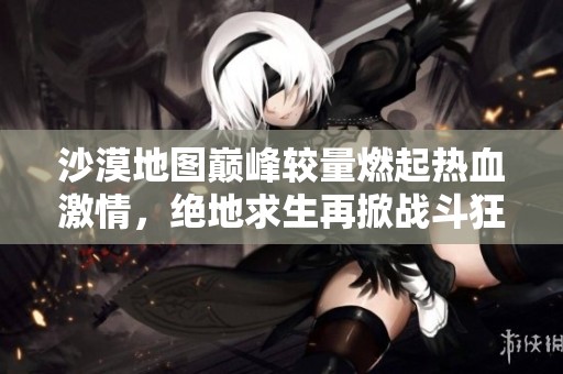 沙漠地图巅峰较量燃起热血激情，绝地求生再掀战斗狂潮