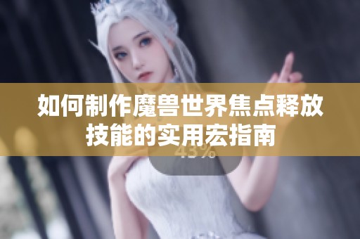 如何制作魔兽世界焦点释放技能的实用宏指南