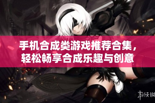 手机合成类游戏推荐合集，轻松畅享合成乐趣与创意