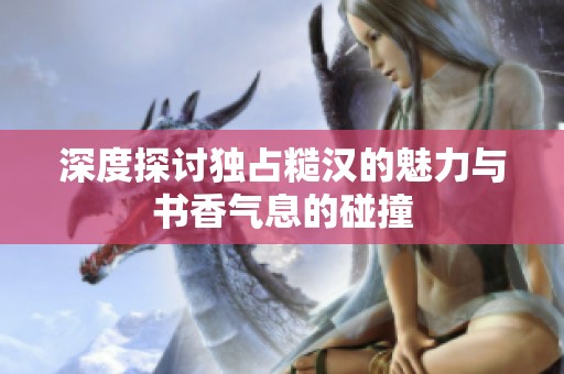 深度探讨独占糙汉的魅力与书香气息的碰撞