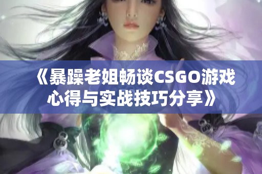 《暴躁老姐畅谈CSGO游戏心得与实战技巧分享》