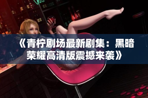 《青柠剧场最新剧集：黑暗荣耀高清版震撼来袭》