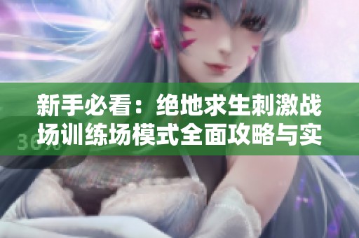 新手必看：绝地求生刺激战场训练场模式全面攻略与实战技巧