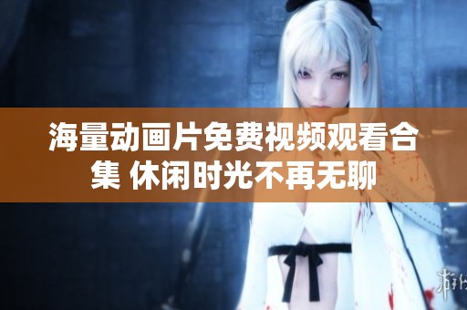 海量动画片免费视频观看合集 休闲时光不再无聊
