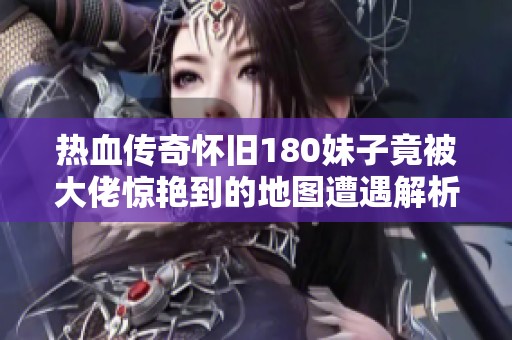 热血传奇怀旧180妹子竟被大佬惊艳到的地图遭遇解析