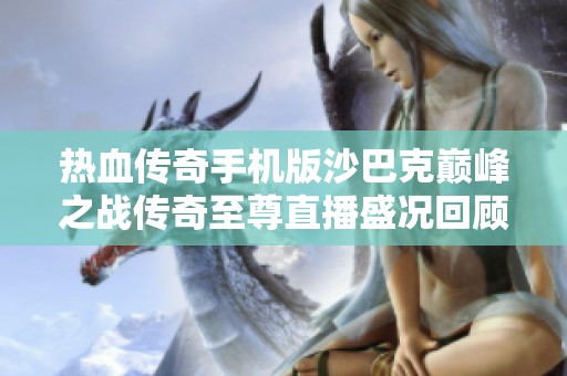 热血传奇手机版沙巴克巅峰之战传奇至尊直播盛况回顾