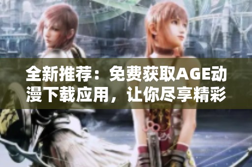全新推荐：免费获取AGE动漫下载应用，让你尽享精彩动漫世界