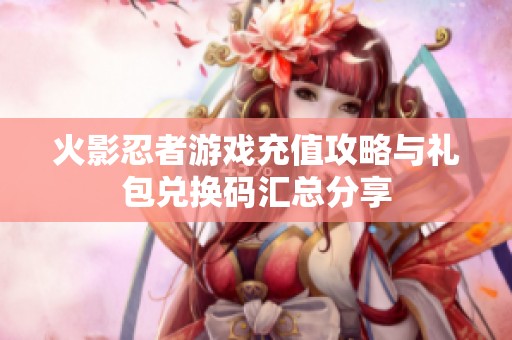 火影忍者游戏充值攻略与礼包兑换码汇总分享