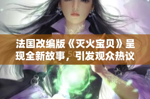 法国改编版《灭火宝贝》呈现全新故事，引发观众热议与期待