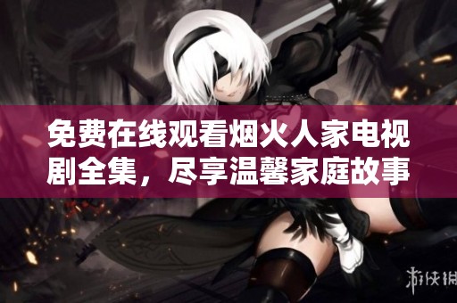 免费在线观看烟火人家电视剧全集，尽享温馨家庭故事