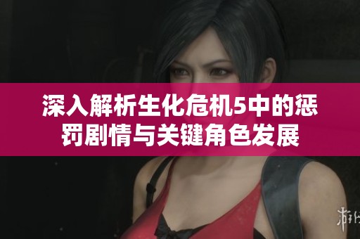 深入解析生化危机5中的惩罚剧情与关键角色发展
