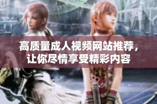 高质量成人视频网站推荐，让你尽情享受精彩内容