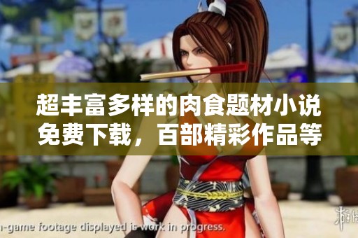 超丰富多样的肉食题材小说免费下载，百部精彩作品等你来阅！