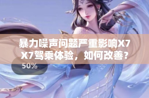 暴力噪声问题严重影响X7X7驾乘体验，如何改善？
