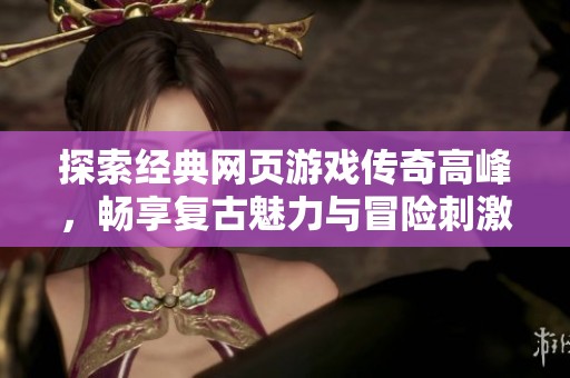 探索经典网页游戏传奇高峰，畅享复古魅力与冒险刺激