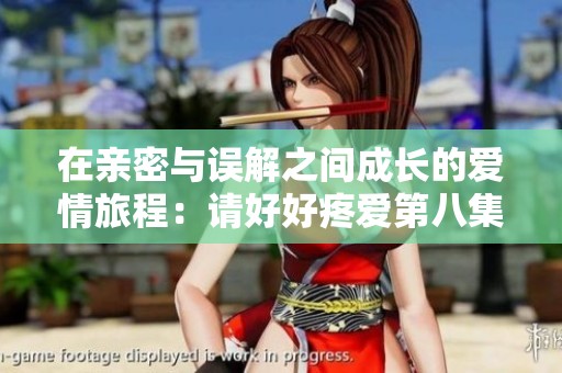 在亲密与误解之间成长的爱情旅程：请好好疼爱第八集解析