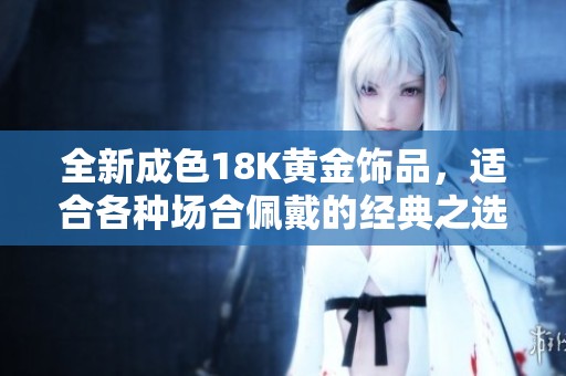 全新成色18K黄金饰品，适合各种场合佩戴的经典之选