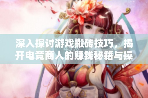 深入探讨游戏搬砖技巧，揭开电竞商人的赚钱秘籍与操作秘诀