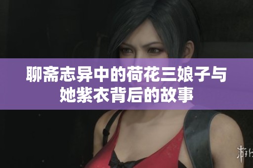 聊斋志异中的荷花三娘子与她紫衣背后的故事