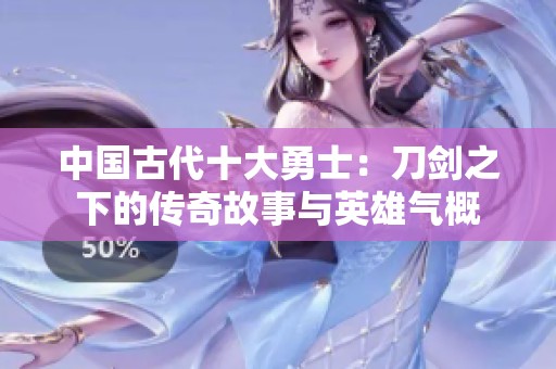 中国古代十大勇士：刀剑之下的传奇故事与英雄气概